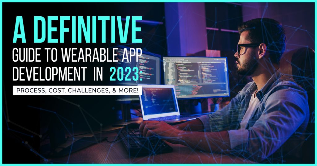 A Definitive Guide to Wearable App Development in 2023: Process, Cost, Challenges, & More!